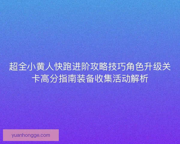 超全小黄人快跑进阶攻略技巧角色升级关卡高分指南装备收集活动解析