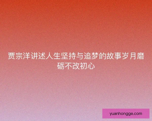 贾宗洋讲述人生坚持与追梦的故事岁月磨砺不改初心