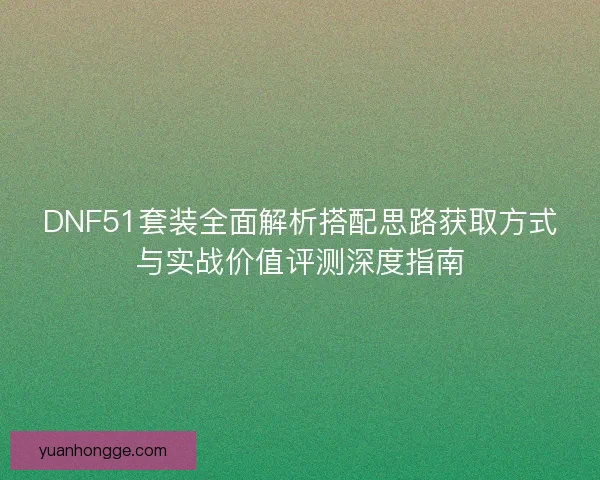 DNF51套装全面解析搭配思路获取方式与实战价值评测深度指南