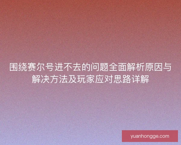 围绕赛尔号进不去的问题全面解析原因与解决方法及玩家应对思路详解